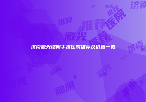 济南激光缩阴手术医院推荐及价格一览