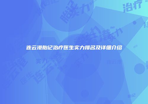 连云港胎记治疗医生实力排名及详细介绍