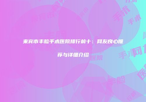 来宾市丰脸手术医院排行前十：网友良心推荐与详细介绍