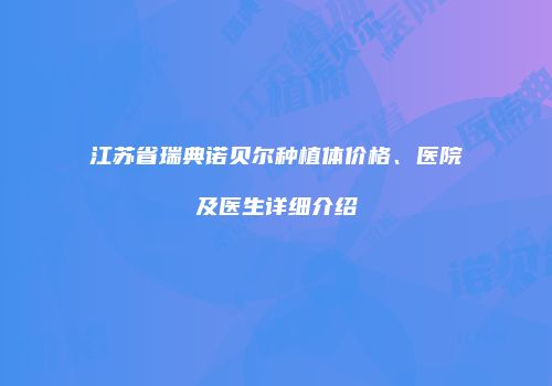 江苏省瑞典诺贝尔种植体价格、医院及医生详细介绍