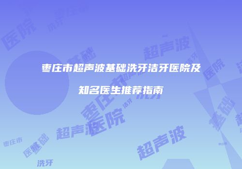 枣庄市超声波基础洗牙洁牙医院及知名医生推荐指南