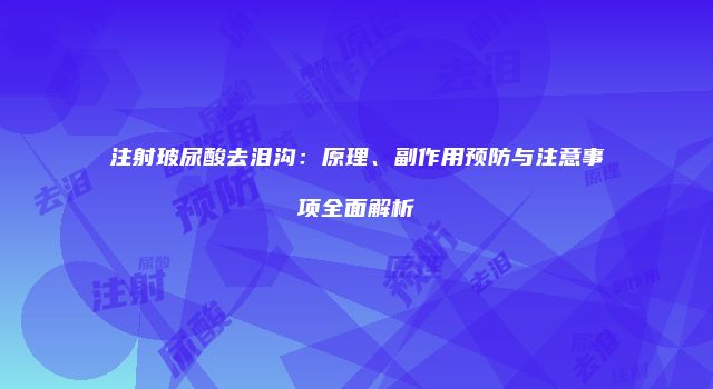 注射玻尿酸去泪沟：原理、副作用预防与注意事项全面解析