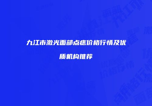 九江市激光面部点痣价格行情及优质机构推荐