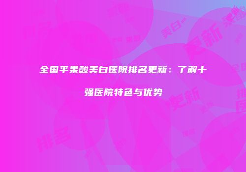 全国平果酸美白医院排名更新：了解十强医院特色与优势