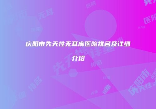 庆阳市先天性无耳廓医院排名及详细介绍