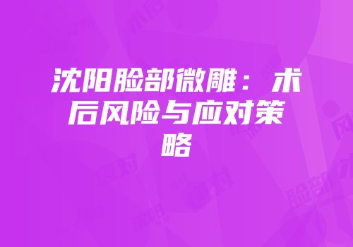 沈阳脸部微雕：术后风险与应对策略