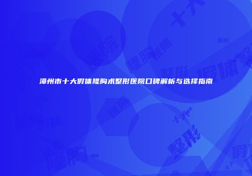 漳州市十大假体隆胸术整形医院口碑解析与选择指南