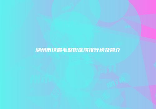 湖州市绣眉毛整形医院排行榜及简介
