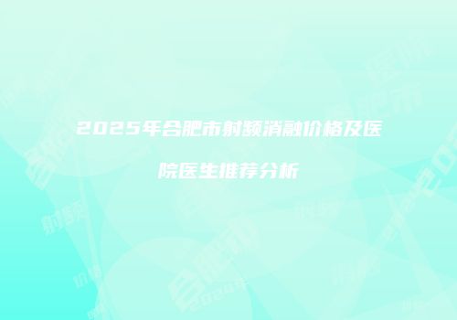 2025年合肥市射频消融价格及医院医生推荐分析