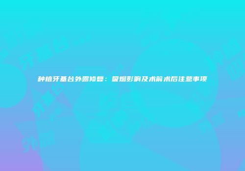 种植牙基台外露修复：吸烟影响及术前术后注意事项