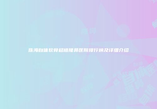 珠海自体软骨移植隆鼻医院排行榜及详细介绍
