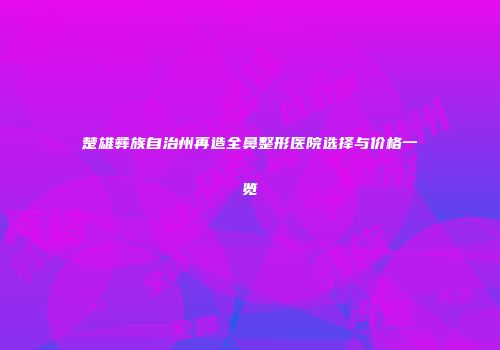 楚雄彝族自治州再造全鼻整形医院选择与价格一览
