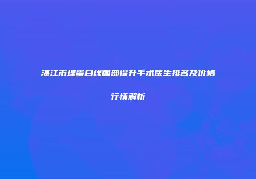 湛江市埋蛋白线面部提升手术医生排名及价格行情解析