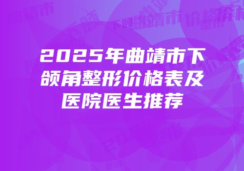 2025年曲靖市下颌角整形价格表及医院医生推荐