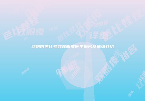 辽阳市芭比娃娃双眼皮医生排名及详细介绍