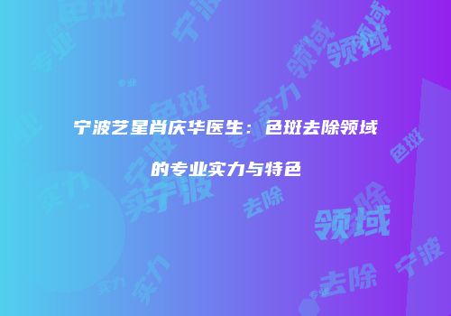 宁波艺星肖庆华医生：色斑去除领域的专业实力与特色
