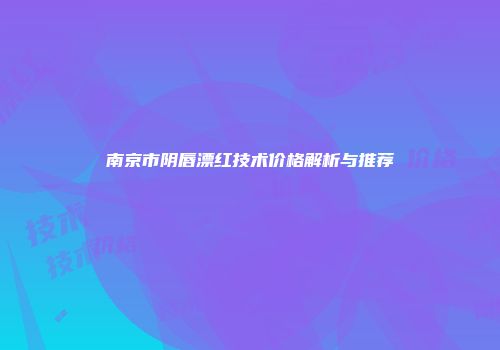 南京市阴唇漂红技术价格解析与推荐