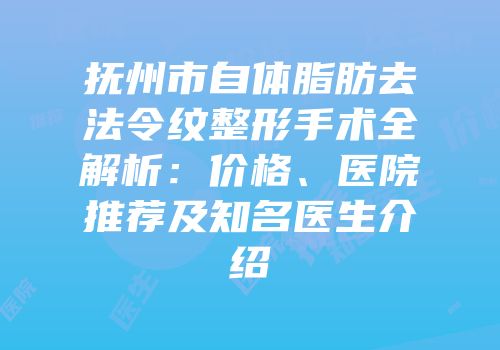 抚州市自体脂肪去法令纹整形手术全解析：价格、医院推荐及知名医生介绍