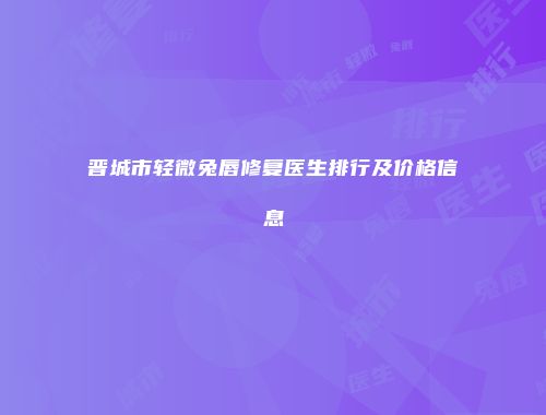晋城市轻微兔唇修复医生排行及价格信息