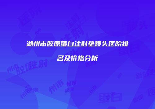 湖州市胶原蛋白注射垫额头医院排名及价格分析