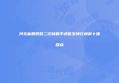 河北省唇腭裂二次修复手术医生排行榜前十强盘点