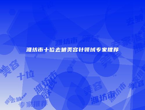 潍坊市十位去皱美容针领域专家推荐
