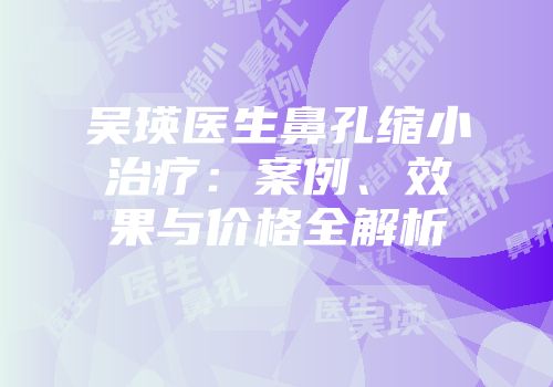 吴瑛医生鼻孔缩小治疗：案例、效果与价格全解析