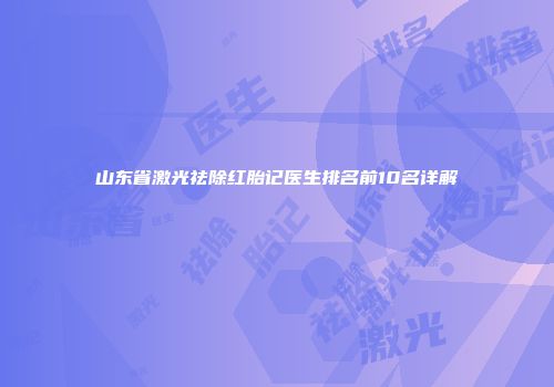 山东省激光祛除红胎记医生排名前10名详解