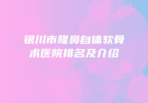 银川市隆鼻自体软骨术医院排名及介绍