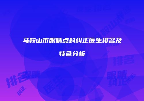 马鞍山市眼睛点斜纠正医生排名及特色分析