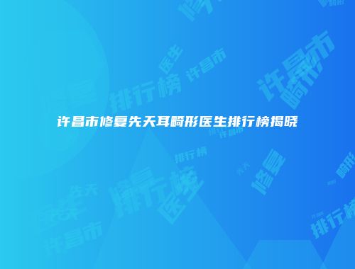 许昌市修复先天耳畸形医生排行榜揭晓