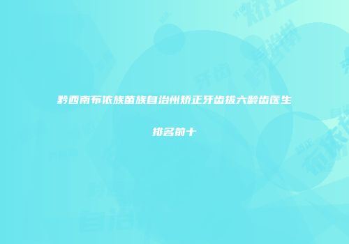 黔西南布依族苗族自治州矫正牙齿拔六龄齿医生排名前十