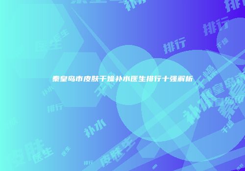 秦皇岛市皮肤干燥补水医生排行十强解析