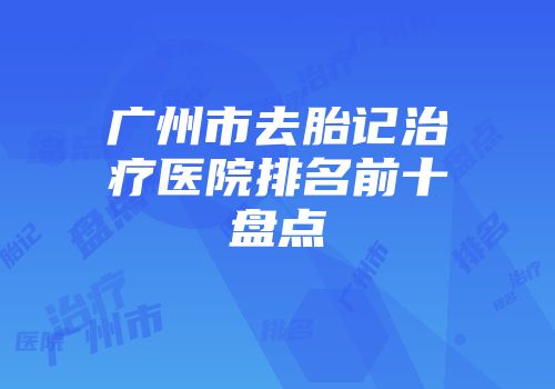 广州市去胎记治疗医院排名前十盘点
