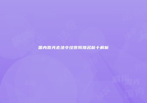 国内激光去法令纹医院排名前十解析