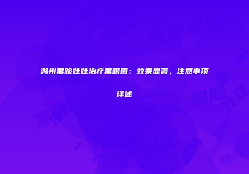 滁州黑脸娃娃治疗黑眼圈：效果显著，注意事项详述