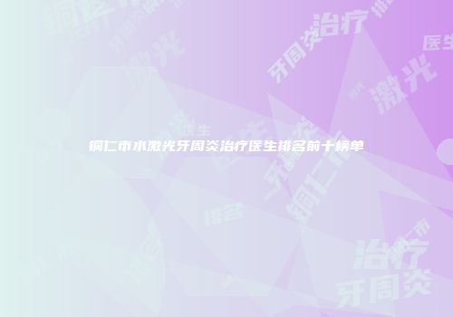 铜仁市水激光牙周炎治疗医生排名前十榜单