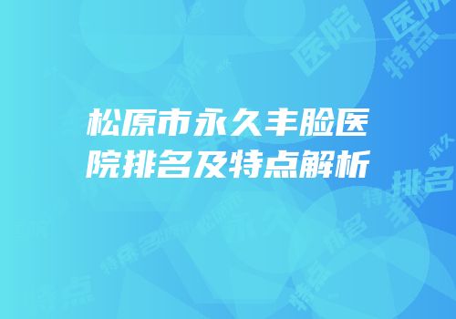 松原市永久丰脸医院排名及特点解析