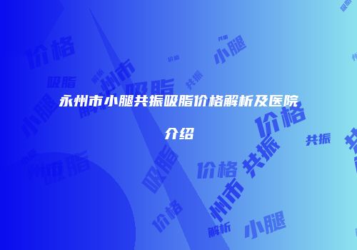 永州市小腿共振吸脂价格解析及医院介绍