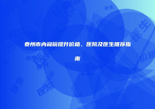泰州市内窥镜提升价格、医院及医生推荐指南