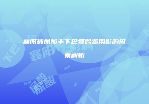 襄阳玻尿酸丰下巴瘦脸费用影响因素解析