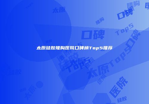 太原硅胶隆胸医院口碑榜Top5推荐
