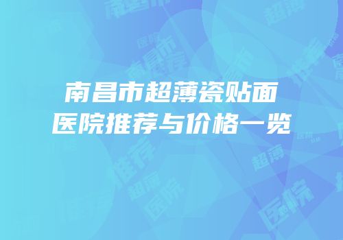 南昌市超薄瓷贴面医院推荐与价格一览
