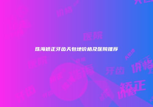 珠海矫正牙齿天包地价格及医院推荐