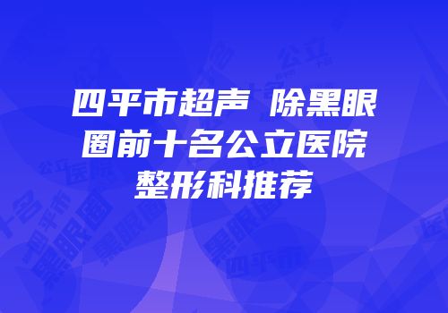 四平市超声袪除黑眼圈前十名公立医院整形科推荐