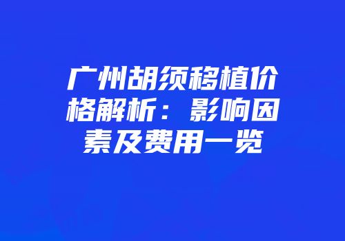 广州胡须移植价格解析：影响因素及费用一览