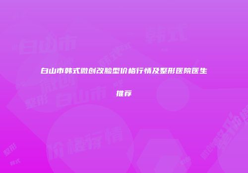 白山市韩式微创改脸型价格行情及整形医院医生推荐