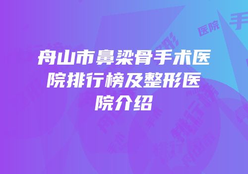 舟山市鼻梁骨手术医院排行榜及整形医院介绍