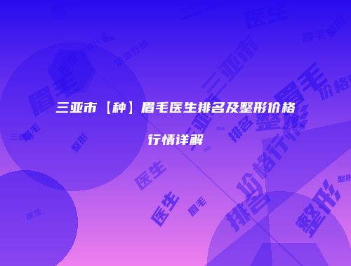 三亚市【种】眉毛医生排名及整形价格行情详解