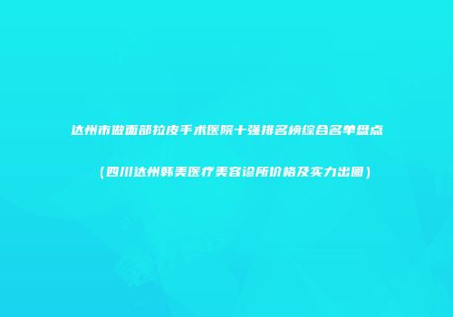 达州市做面部拉皮手术医院十强排名榜综合名单盘点（四川达州韩美医疗美容诊所价格及实力出圈）